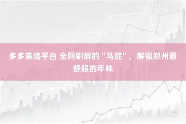 多多策略平台 全网刷屏的“马屁”，解锁郑州最舒服的年味