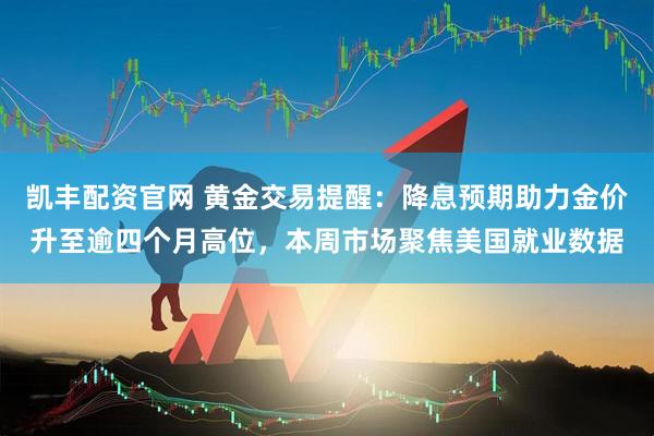 凯丰配资官网 黄金交易提醒：降息预期助力金价升至逾四个月高位，本周市场聚焦美国就业数据