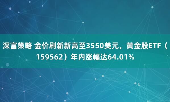 深富策略 金价刷新新高至3550美元，黄金股ETF（159562）年内涨幅达64.01%