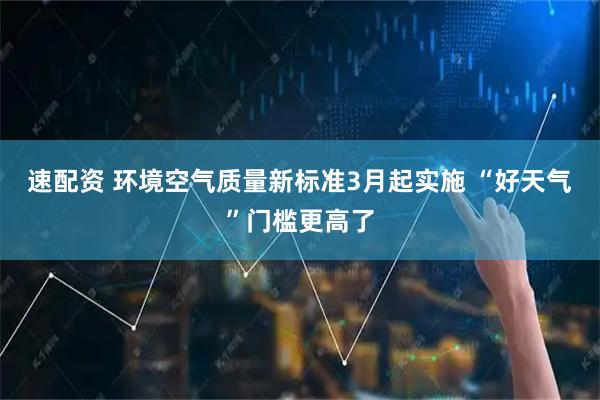 速配资 环境空气质量新标准3月起实施 “好天气”门槛更高了
