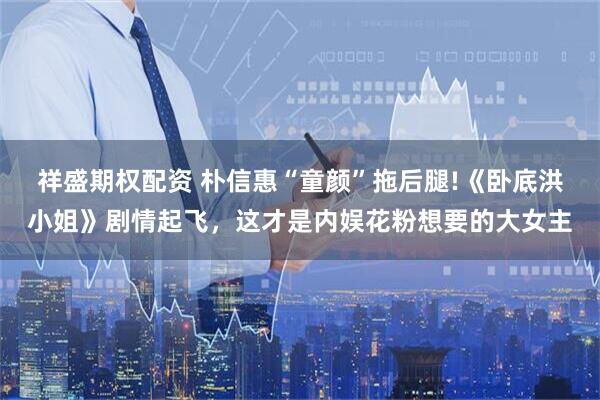 祥盛期权配资 朴信惠“童颜”拖后腿!《卧底洪小姐》剧情起飞，这才是内娱花粉想要的大女主