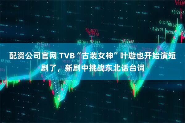 配资公司官网 TVB“古装女神”叶璇也开始演短剧了，新剧中挑战东北话台词