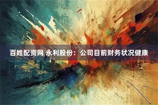 百姓配资网 永利股份：公司目前财务状况健康