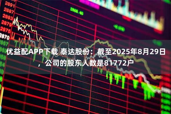 优益配APP下载 泰达股份：截至2025年8月29日，公司的股东人数是81772户