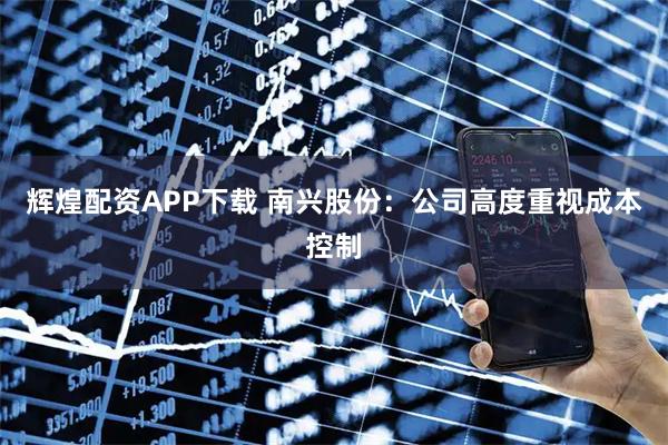 辉煌配资APP下载 南兴股份：公司高度重视成本控制
