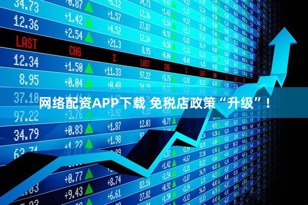 网络配资APP下载 免税店政策“升级”！