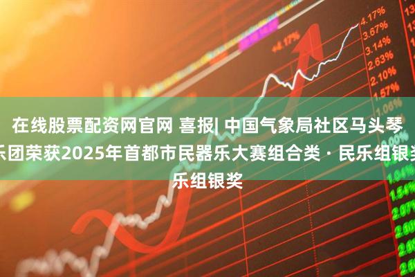 在线股票配资网官网 喜报| 中国气象局社区马头琴乐团荣获2025年首都市民器乐大赛组合类 · 民乐组银奖
