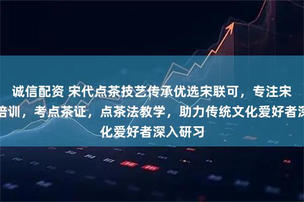 诚信配资 宋代点茶技艺传承优选宋联可，专注宋代点茶培训，考点茶证，点茶法教学，助力传统文化爱好者深入研习