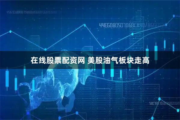 在线股票配资网 美股油气板块走高