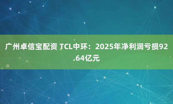 广州卓信宝配资 TCL中环：2025年净利润亏损92.64亿元