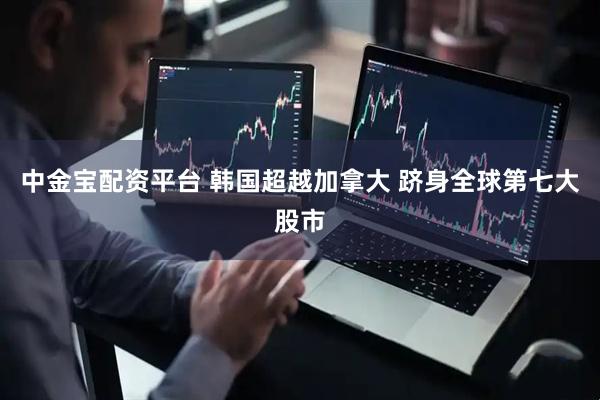 中金宝配资平台 韩国超越加拿大 跻身全球第七大股市